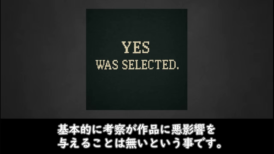 - レトロゲーム風の「YES WAS SELECTED.」と共に「基本的に考察が作品に悪影響を与えることは無い」という結論を強調する画像